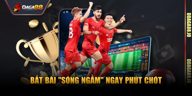 Bắt bài "sóng ngầm" ngay phút chót