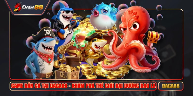 game ban ca tai daga88 kham pha the gioi dai duong bao la