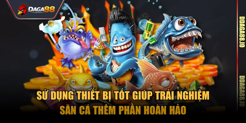 Sử dụng thiết bị tốt giúp trải nghiệm săn cá thêm phần hoàn hảo